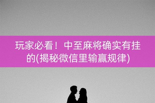 玩家必看！中至麻将确实有挂的(揭秘微信里输赢规律)