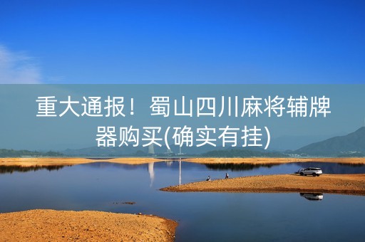 重大通报！蜀山四川麻将辅牌器购买(确实有挂)