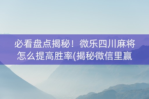 必看盘点揭秘！微乐四川麻将怎么提高胜率(揭秘微信里赢的秘诀)