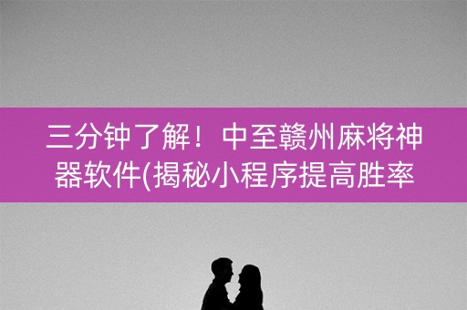 三分钟了解！中至赣州麻将神器软件(揭秘小程序提高胜率)