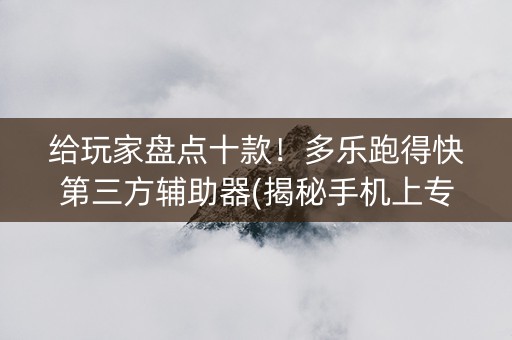 给玩家盘点十款！多乐跑得快第三方辅助器(揭秘手机上专用神器)