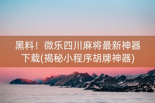 黑料！微乐四川麻将最新神器下载(揭秘小程序胡牌神器)