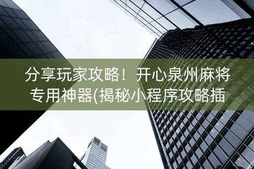 分享玩家攻略！开心泉州麻将专用神器(揭秘小程序攻略插件)