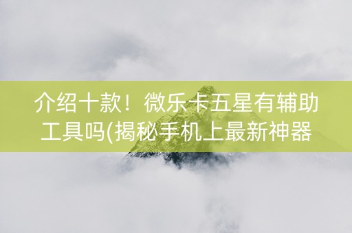 介绍十款！微乐卡五星有辅助工具吗(揭秘手机上最新神器下载)