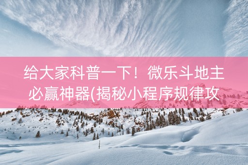 给大家科普一下！微乐斗地主必赢神器(揭秘小程序规律攻略)