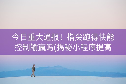 今日重大通报！指尖跑得快能控制输赢吗(揭秘小程序提高胜率)