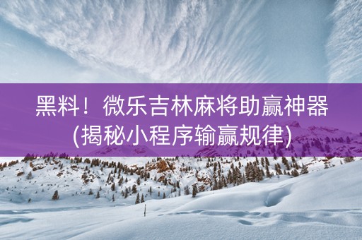黑料！微乐吉林麻将助赢神器(揭秘小程序输赢规律)