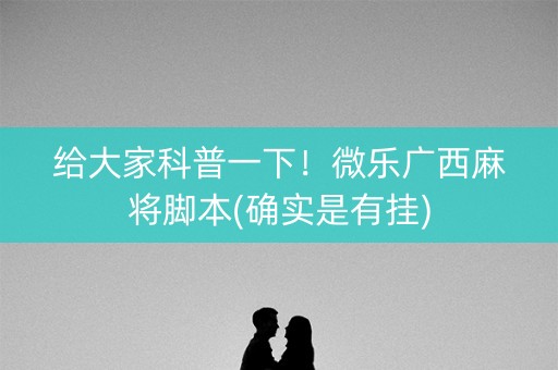 给大家科普一下！微乐广西麻将脚本(确实是有挂)