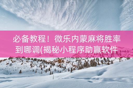 必备教程！微乐内蒙麻将胜率到哪调(揭秘小程序助赢软件)
