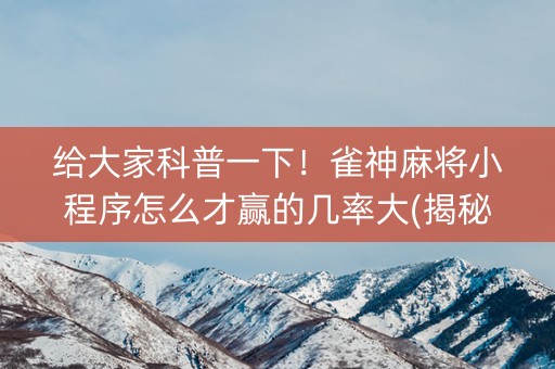 给大家科普一下！雀神麻将小程序怎么才赢的几率大(揭秘手机上提高胜率)