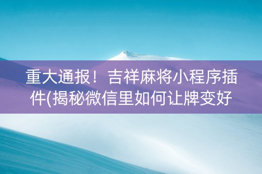 重大通报！吉祥麻将小程序插件(揭秘微信里如何让牌变好)