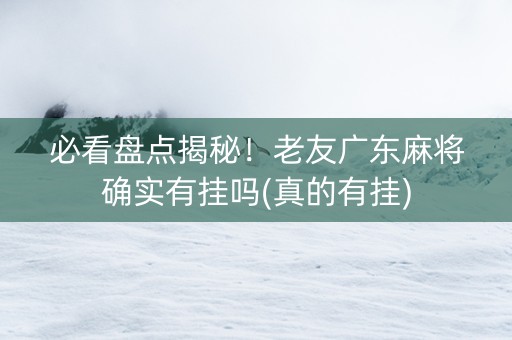 必看盘点揭秘！老友广东麻将确实有挂吗(真的有挂)