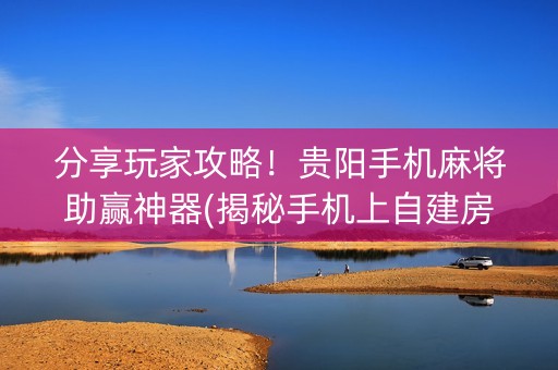 分享玩家攻略！贵阳手机麻将助赢神器(揭秘手机上自建房怎么赢)