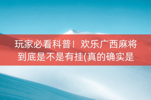 玩家必看科普！欢乐广西麻将到底是不是有挂(真的确实是有挂)