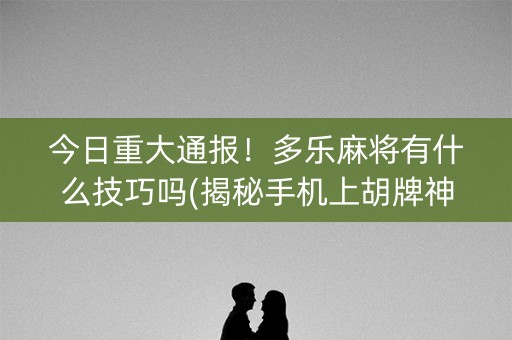 今日重大通报！多乐麻将有什么技巧吗(揭秘手机上胡牌神器)