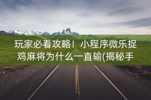 玩家必看攻略！小程序微乐捉鸡麻将为什么一直输(揭秘手机上胜率到哪调)