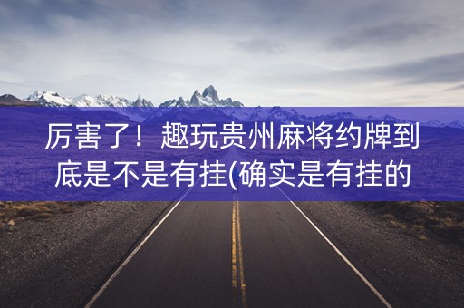 厉害了！趣玩贵州麻将约牌到底是不是有挂(确实是有挂的)