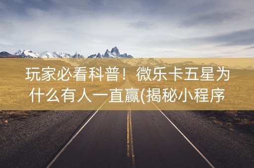 玩家必看科普！微乐卡五星为什么有人一直赢(揭秘小程序提高赢的概率)