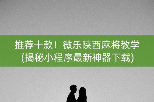 推荐十款！微乐陕西麻将教学(揭秘小程序最新神器下载)