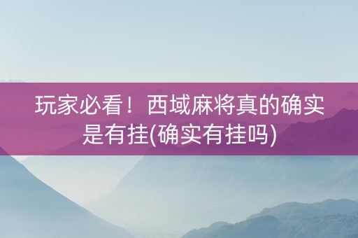 玩家必看！西域麻将真的确实是有挂(确实有挂吗)