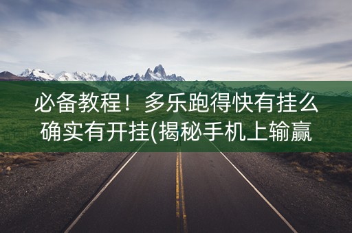 必备教程！多乐跑得快有挂么确实有开挂(揭秘手机上输赢技巧)