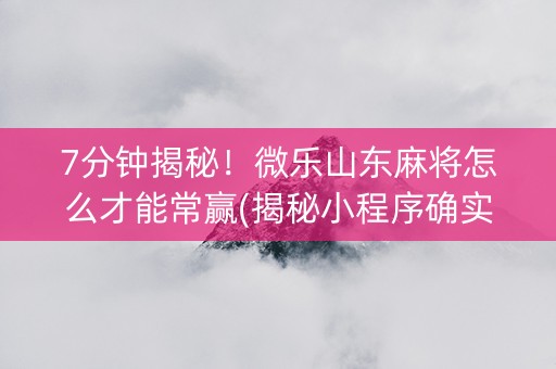7分钟揭秘！微乐山东麻将怎么才能常赢(揭秘小程序确实有猫腻)