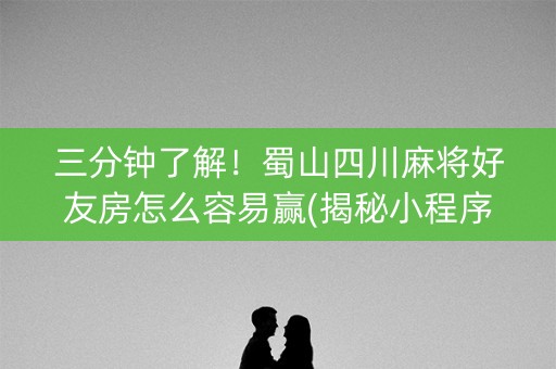 三分钟了解！蜀山四川麻将好友房怎么容易赢(揭秘小程序胜率到哪调)