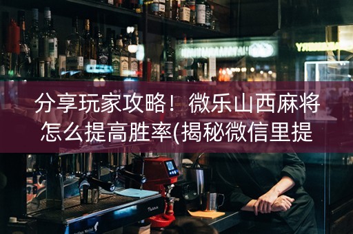 分享玩家攻略！微乐山西麻将怎么提高胜率(揭秘微信里提高胜率)