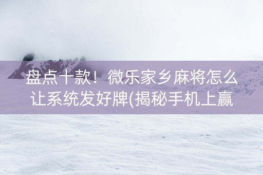 盘点十款！微乐家乡麻将怎么让系统发好牌(揭秘手机上赢牌的技巧)