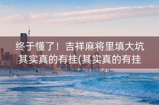 终于懂了！吉祥麻将里填大坑其实真的有挂(其实真的有挂)