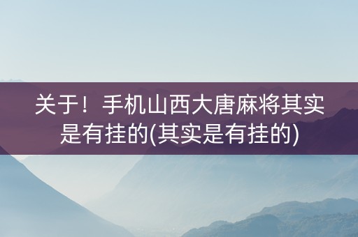 关于！手机山西大唐麻将其实是有挂的(其实是有挂的)