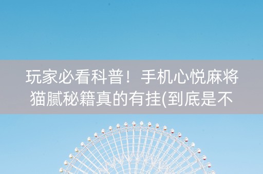 玩家必看科普！手机心悦麻将猫腻秘籍真的有挂(到底是不是有挂)
