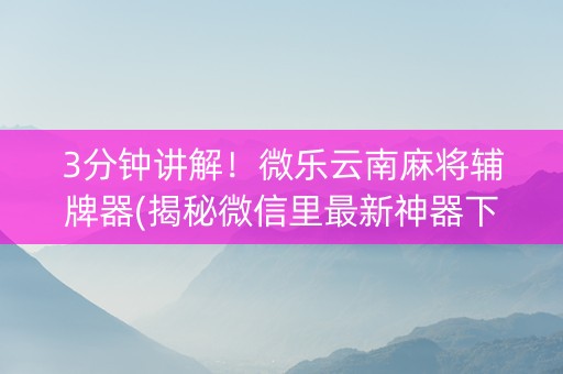 3分钟讲解！微乐云南麻将辅牌器(揭秘微信里最新神器下载)