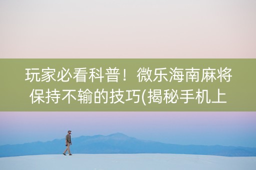 玩家必看科普！微乐海南麻将保持不输的技巧(揭秘手机上输赢规律)