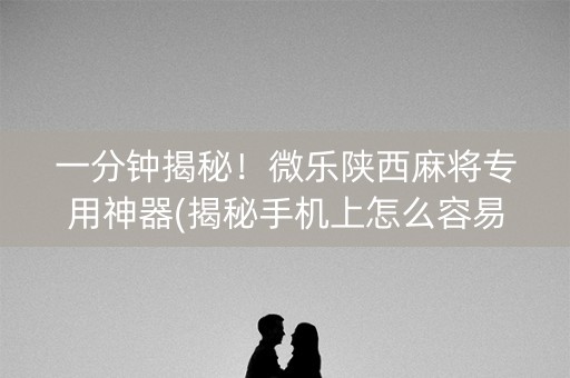 一分钟揭秘！微乐陕西麻将专用神器(揭秘手机上怎么容易赢)