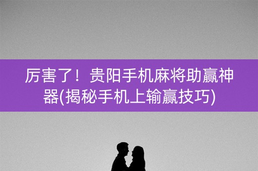 厉害了！贵阳手机麻将助赢神器(揭秘手机上输赢技巧)