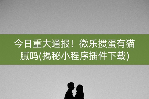 今日重大通报！微乐掼蛋有猫腻吗(揭秘小程序插件下载)