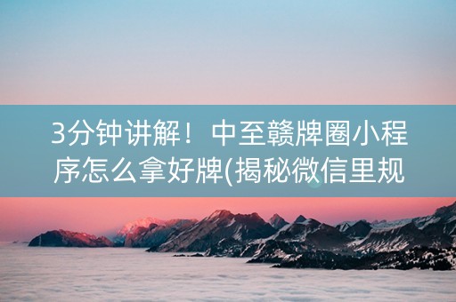 3分钟讲解！中至赣牌圈小程序怎么拿好牌(揭秘微信里规律攻略)