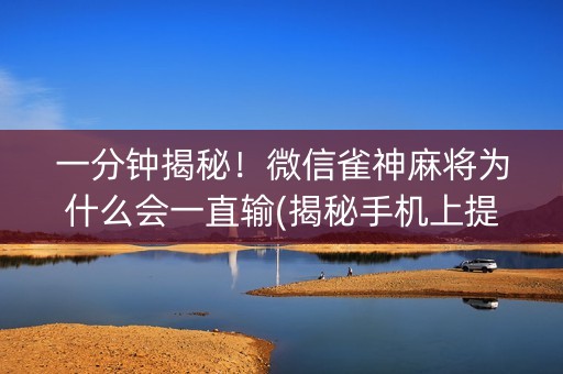 一分钟揭秘！微信雀神麻将为什么会一直输(揭秘手机上提高胜率)