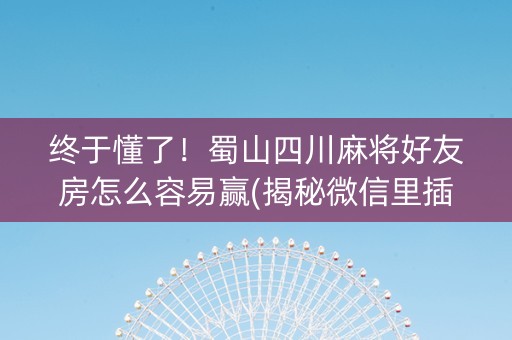 终于懂了！蜀山四川麻将好友房怎么容易赢(揭秘微信里插件下载)