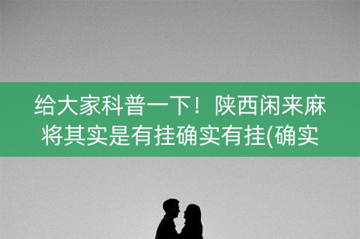 给大家科普一下！陕西闲来麻将其实是有挂确实有挂(确实有挂)