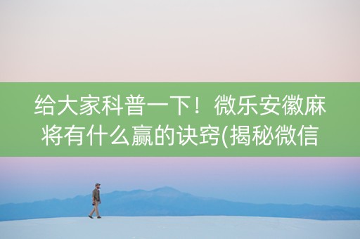 给大家科普一下！微乐安徽麻将有什么赢的诀窍(揭秘微信里胜率到哪调)