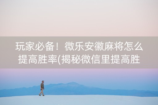 玩家必备！微乐安徽麻将怎么提高胜率(揭秘微信里提高胜率)
