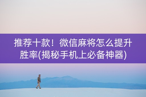 推荐十款！微信麻将怎么提升胜率(揭秘手机上必备神器)