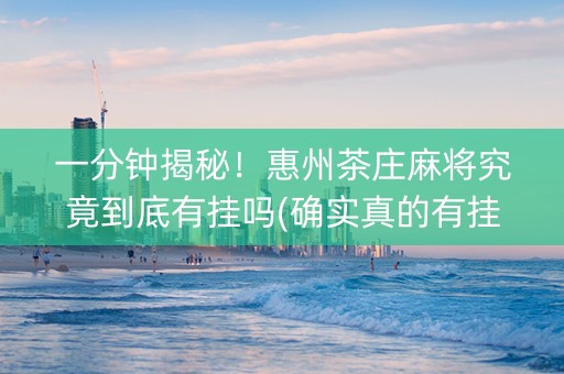 一分钟揭秘！惠州茶庄麻将究竟到底有挂吗(确实真的有挂)