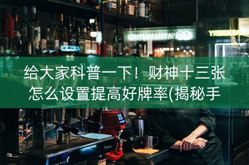 给大家科普一下！财神十三张怎么设置提高好牌率(揭秘手机上输赢技巧)