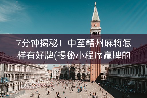 7分钟揭秘！中至赣州麻将怎样有好牌(揭秘小程序赢牌的技巧)