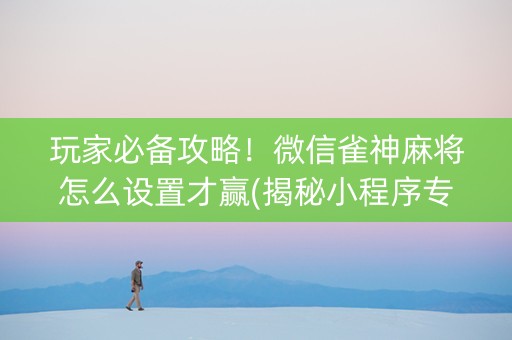 玩家必备攻略！微信雀神麻将怎么设置才赢(揭秘小程序专用神器下载)