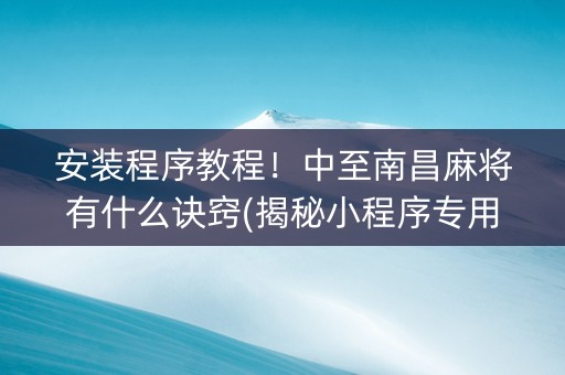 安装程序教程！中至南昌麻将有什么诀窍(揭秘小程序专用神器下载)