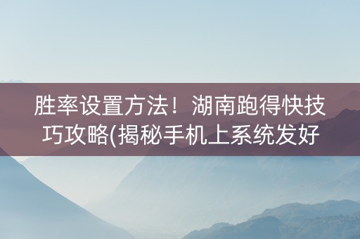 胜率设置方法！湖南跑得快技巧攻略(揭秘手机上系统发好牌)